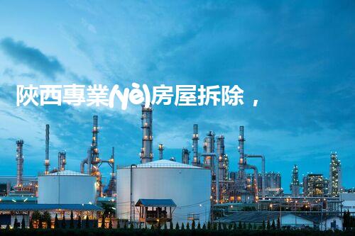 陜西專業(yè)房屋拆除，安全高效服務(wù)保障！